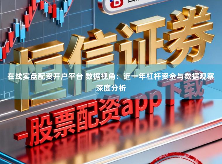 在线实盘配资开户平台 数据视角：近一年杠杆资金与数据观察深度分析