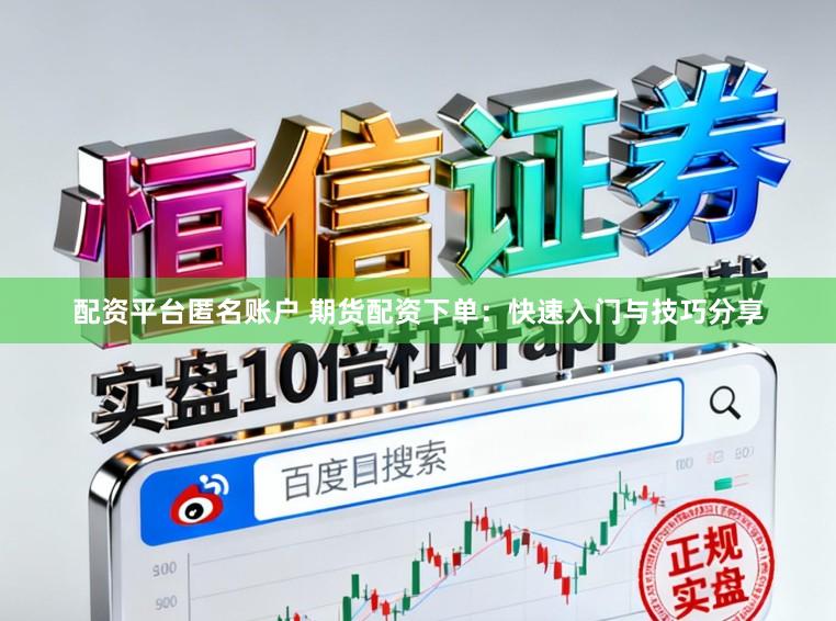 配资平台匿名账户 期货配资下单：快速入门与技巧分享