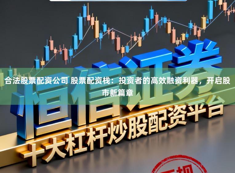 合法股票配资公司 股票配资栈：投资者的高效融资利器，开启股市新篇章