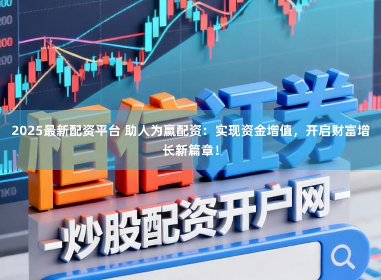 2025最新配资平台 助人为赢配资：实现资金增值，开启财富增长新篇章！