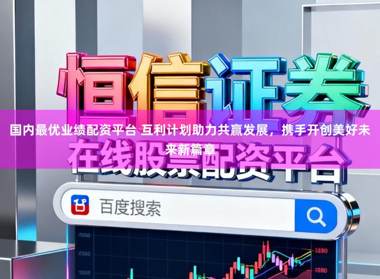 国内最优业绩配资平台 互利计划助力共赢发展，携手开创美好未来新篇章