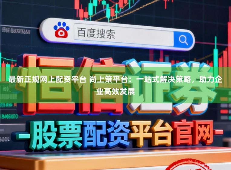 最新正规网上配资平台 尚上策平台：一站式解决策略，助力企业高效发展
