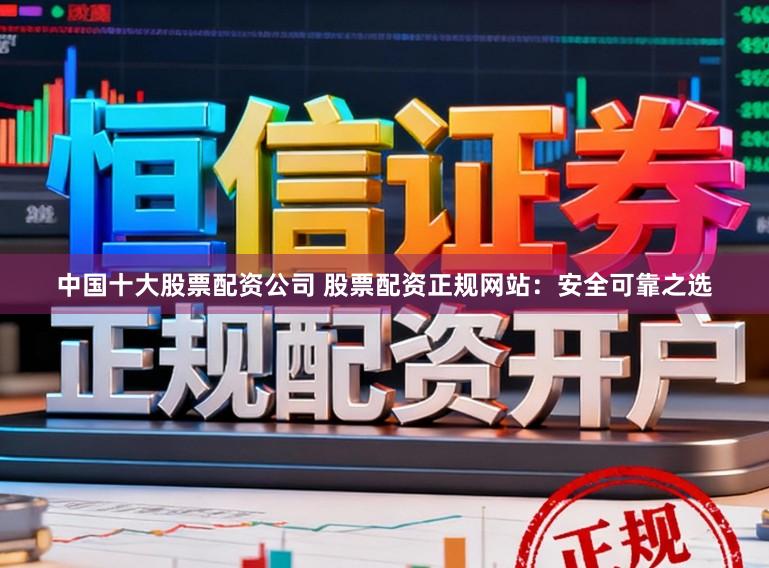 中国十大股票配资公司 股票配资正规网站：安全可靠之选