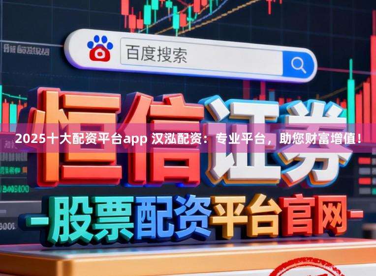 2025十大配资平台app 汉泓配资：专业平台，助您财富增值！
