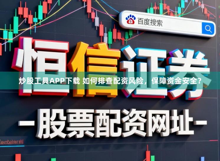 炒股工具APP下载 如何排查配资风险，保障资金安全？