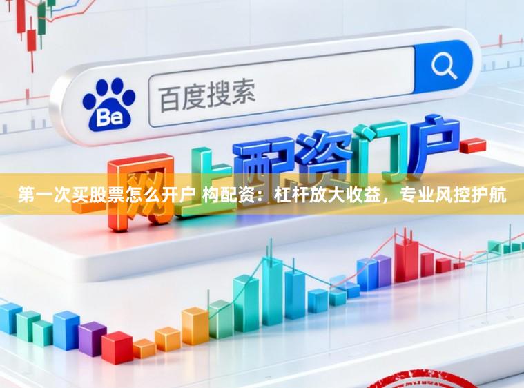 第一次买股票怎么开户 构配资：杠杆放大收益，专业风控护航