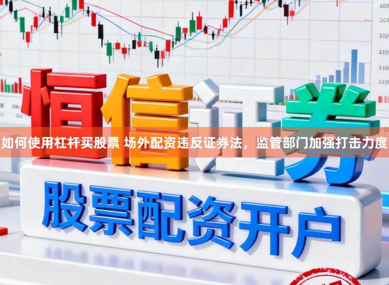 如何使用杠杆买股票 场外配资违反证券法，监管部门加强打击力度
