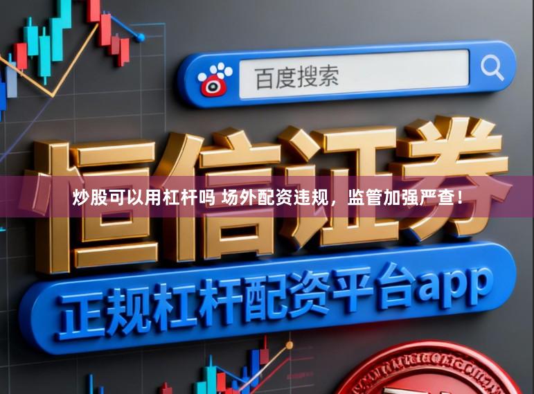 炒股可以用杠杆吗 场外配资违规，监管加强严查！