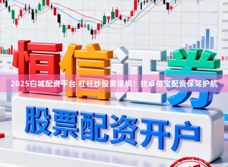 2025白城配资平台 杠杆炒股需谨慎！找卓信宝配资保驾护航
