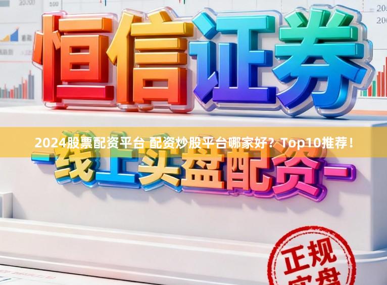2024股票配资平台 配资炒股平台哪家好？Top10推荐！