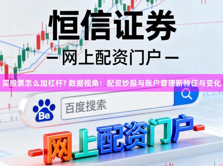 买股票怎么加杠杆? 数据视角：配资炒股与账户管理新特征与变化
