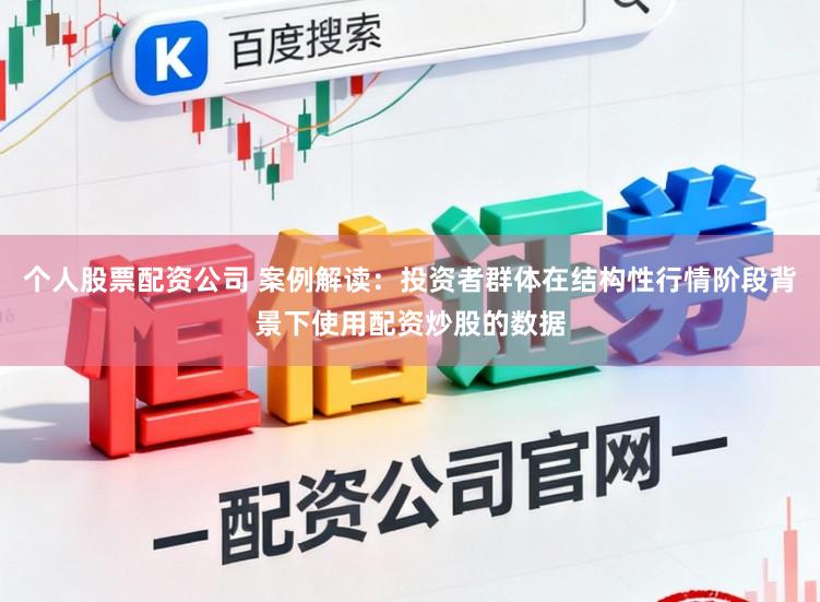 个人股票配资公司 案例解读：投资者群体在结构性行情阶段背景下使用配资炒股的数据