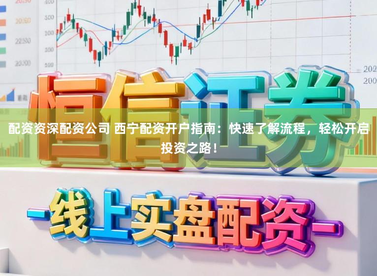 配资资深配资公司 西宁配资开户指南：快速了解流程，轻松开启投资之路！