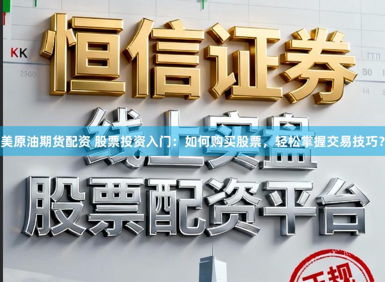 美原油期货配资 股票投资入门：如何购买股票，轻松掌握交易技巧？