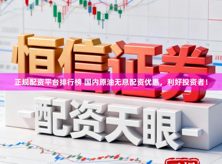 正规配资平台排行榜 国内原油无息配资优惠，利好投资者！