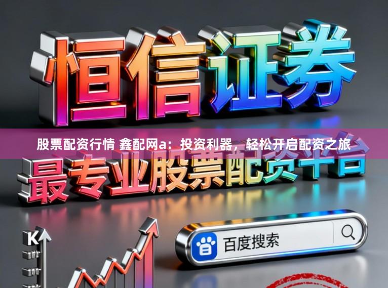 股票配资行情 鑫配网a：投资利器，轻松开启配资之旅