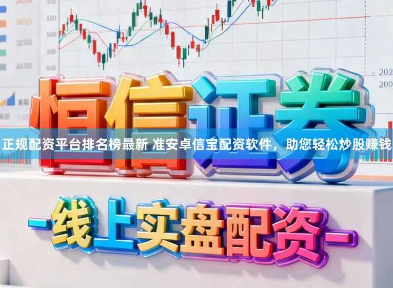正规配资平台排名榜最新 准安卓信宝配资软件，助您轻松炒股赚钱