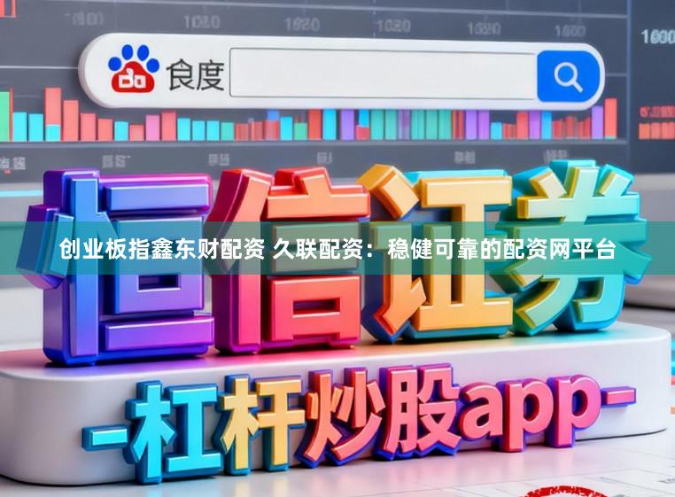 创业板指鑫东财配资 久联配资：稳健可靠的配资网平台