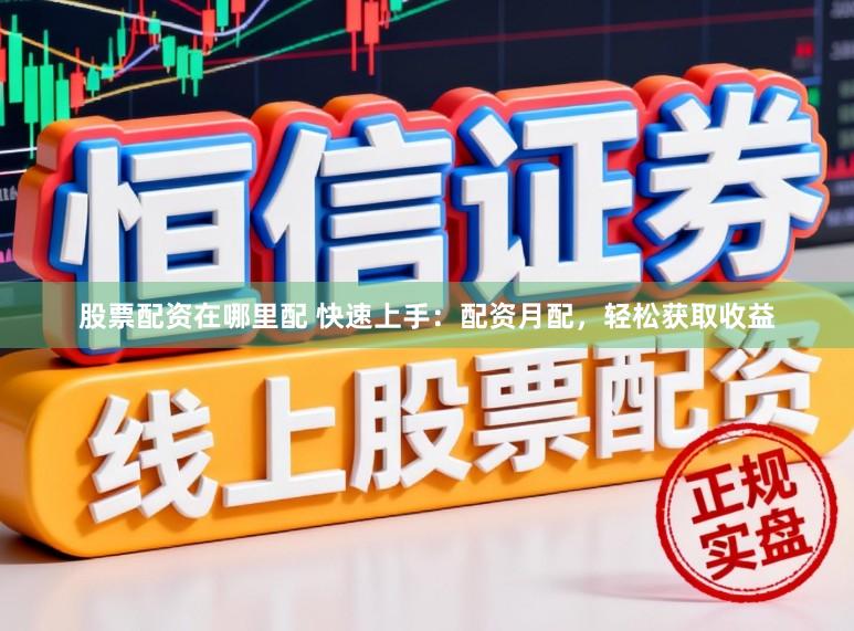 股票配资在哪里配 快速上手：配资月配，轻松获取收益