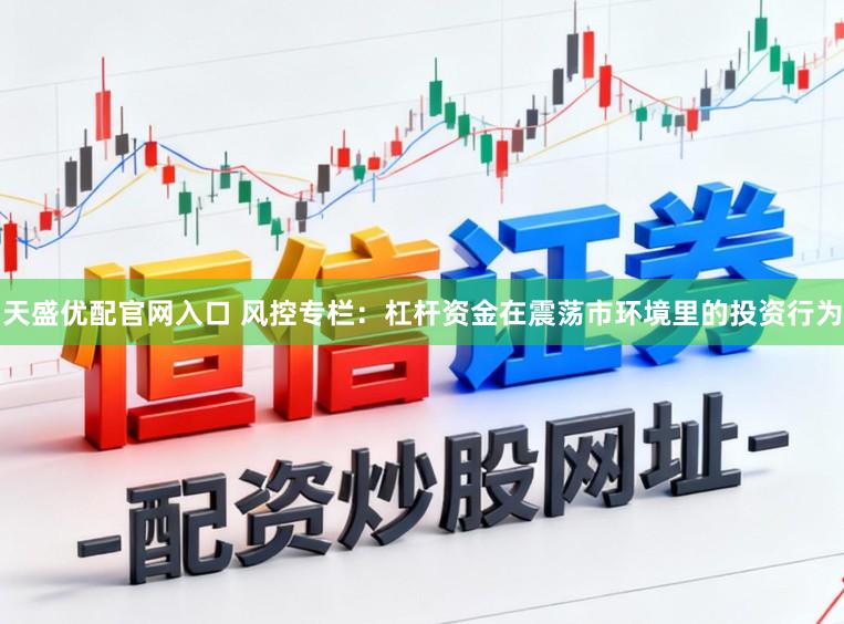 天盛优配官网入口 风控专栏：杠杆资金在震荡市环境里的投资行为