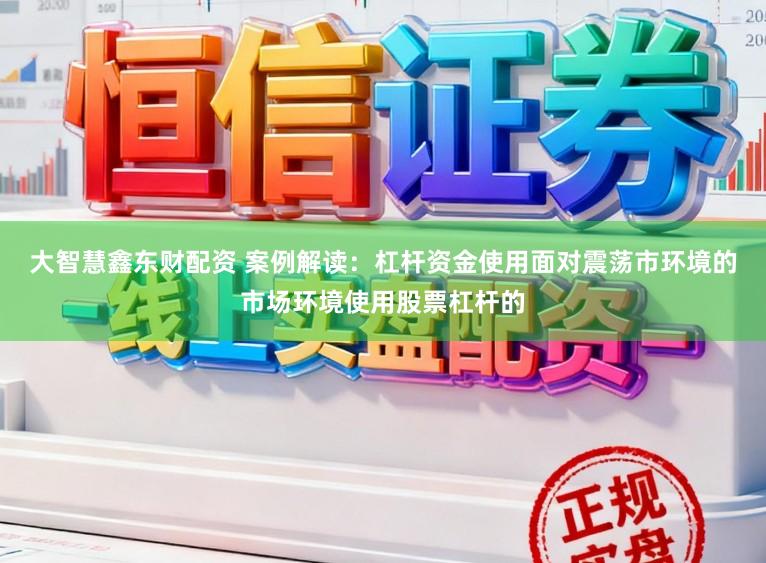 大智慧鑫东财配资 案例解读：杠杆资金使用面对震荡市环境的市场环境使用股票杠杆的