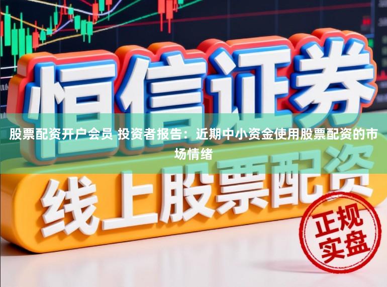股票配资开户会员 投资者报告：近期中小资金使用股票配资的市场情绪