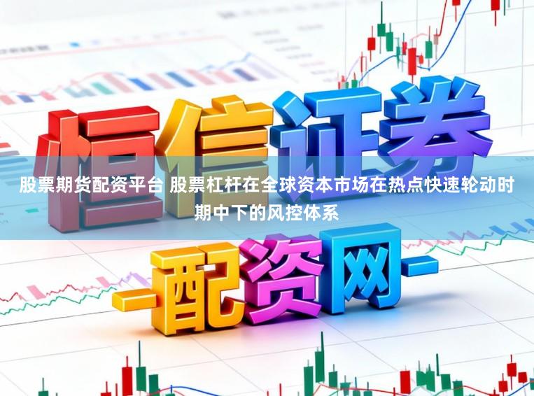 股票期货配资平台 股票杠杆在全球资本市场在热点快速轮动时期中下的风控体系