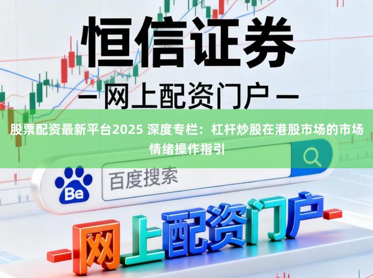 股票配资最新平台2025 深度专栏：杠杆炒股在港股市场的市场情绪操作指引