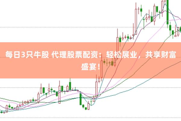 每日3只牛股 代理股票配资：轻松展业，共享财富盛宴！