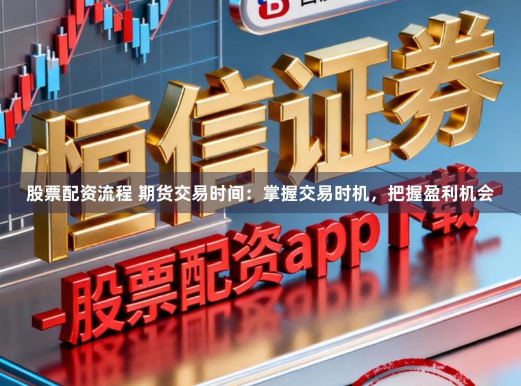 股票配资流程 期货交易时间：掌握交易时机，把握盈利机会